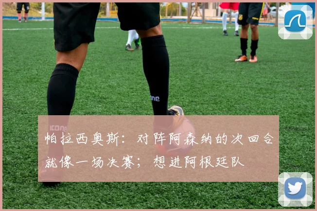 帕拉西奥斯：对阵阿森纳的次回合就像一场决赛；想进阿根廷队