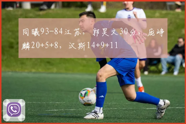 同曦93-84江苏，郭昊文30分，庞峥麟20+5+8，汉斯14+9+11